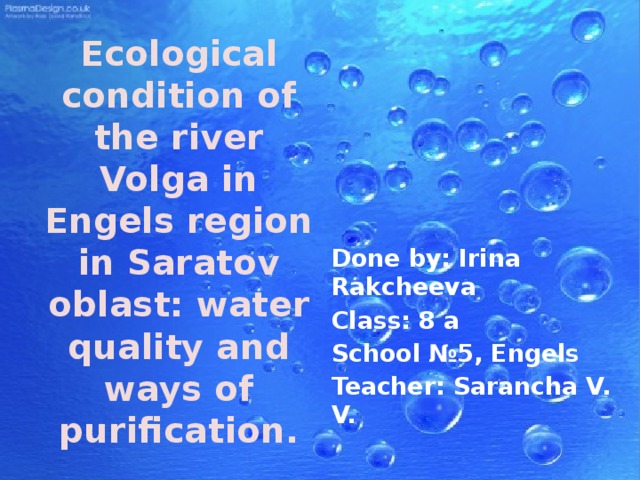 Ecological condition of the river Volga in Engels region in Saratov oblast: water quality and ways of purification. Done by: Irina Rakcheeva Class: 8 a School №5, Engels Teacher: Sarancha V. V.