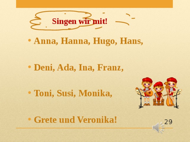 Singen wir mit! Anna, Hanna, Hugo, Hans,  Deni, Ada, Ina, Franz,  Toni, Susi, Monika,  Grete und Veronika!
