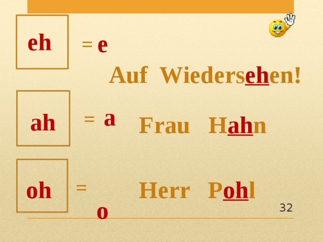 eh e  = Auf Wieders eh en!  a  =  ah Frau H ah n  o  oh Herr P oh l =