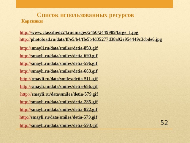 Список использованных ресурсов  Картинки http:// www.classifieds24.ru/images/2450/2449989/large_1.jpg  http:// photoload.ru/data/ff/e5/b4/ffe5b4d35277d38a92e954449c3cbde6.jpg  http:// smayli.ru/data/smiles/detia-850.gif  http:// smayli.ru/data/smiles/detia-690.gif  http:// smayli.ru/data/smiles/detia-596.gif  http:// smayli.ru/data/smiles/detia-663.gif  http:// smayli.ru/data/smiles/detia-511.gif  http:// smayli.ru/data/smiles/detia-656.gif   http :// smayli.ru/data/smiles/detia-579.gif  http:// smayli.ru/data/smiles/detia-285.gif  http:// smayli.ru/data/smiles/detia-822.gif  http:// smayli.ru/data/smiles/detia-579.gif   http:// smayli.ru/data/smiles/detia-593.gif