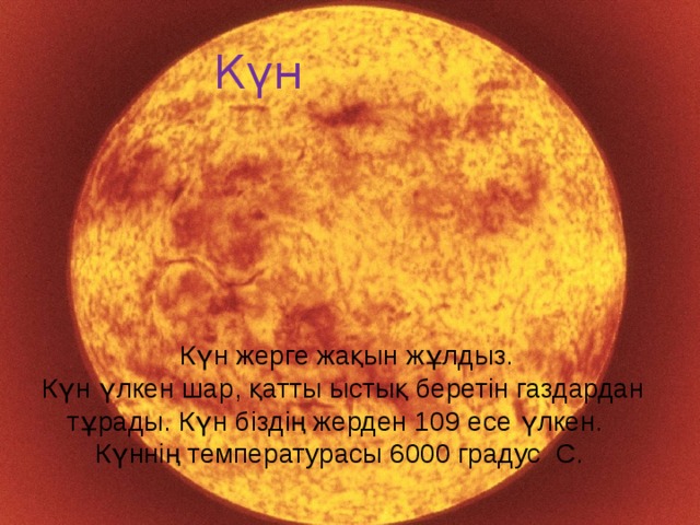 Солнце.  Күн  Күн жерге жақын жұлдыз. Күн үлкен шар, қатты ыстық беретін газдардан тұрады. Күн біздің жерден 109 есе үлкен. Күннің температурасы 6000 градус С.