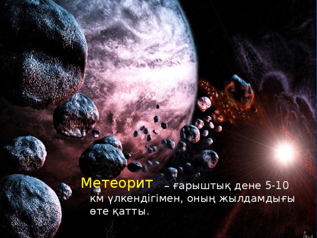Метеорит  – ғарыштық дене 5-10 км үлкендігімен, оның жылдамдығы өте қатты.