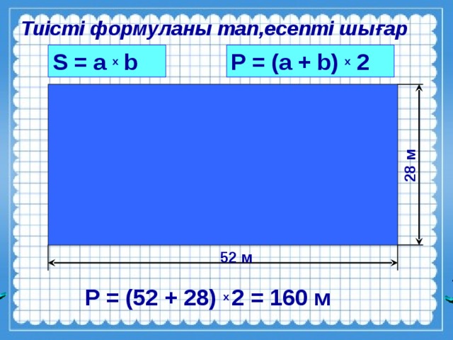 28 м Тиісті формуланы тап,есепті шығар P = (a + b) х 2 S = a х b 52 м Р = (52 + 28) х  2 = 160 м