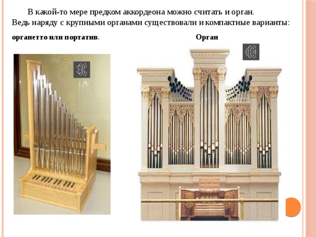В какой-то мере предком аккордеона можно считать и орган. Ведь наряду с крупными органами существовали и компактные варианты: органетто или портатив . Орган