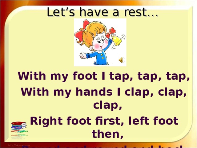 Let’s have a rest…   With my foot I tap, tap, tap, With my hands I clap, clap, clap, Right foot first, left foot then, Round and round and back again.