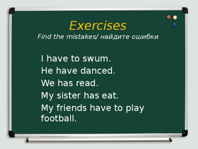 Exercises  Find the mistakes/ найдите ошибки I have to swum. He have danced. We has read. My sister has eat. My friends have to play football.