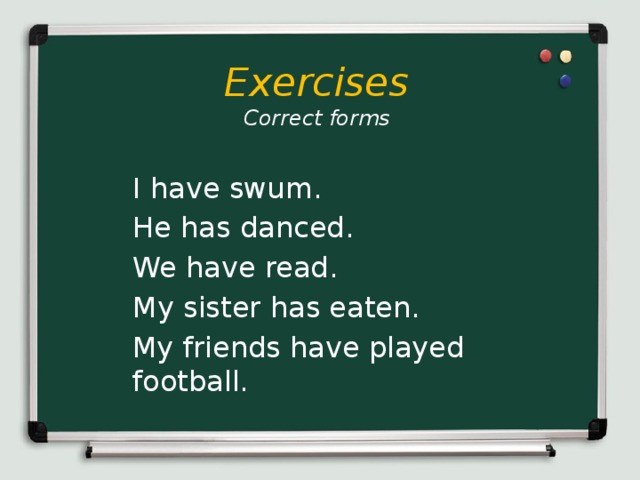 Exercises  Correct forms I have swum. He has danced. We have read. My sister has eaten. My friends have played football.