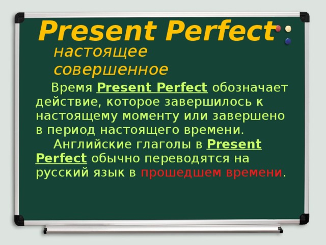 Present Perfect настоящее совершенное   Время Present Perfect обозначает действие, которое завершилось к настоящему моменту или завершено в период настоящего времени.  Английские глаголы в Present Perfect обычно переводятся на русский язык в прошедшем времени .