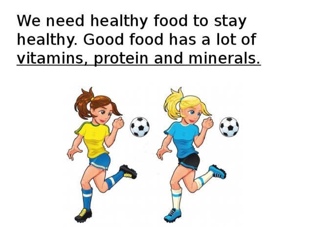 We need healthy food to stay healthy. Good food has a lot of vitamins, protein and minerals.