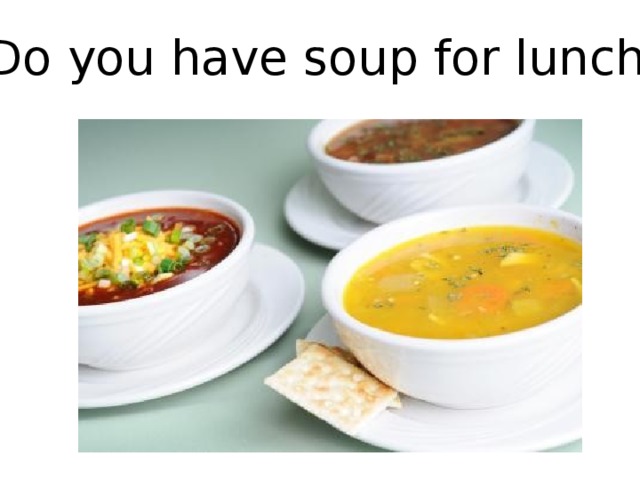 Do you have soup for lunch?