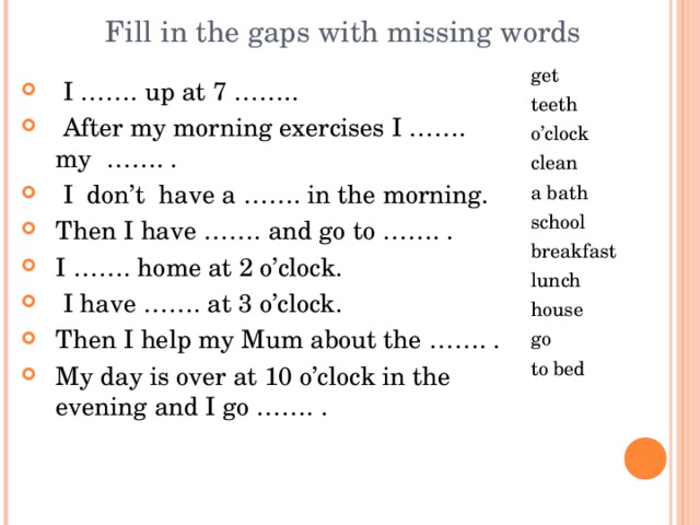 Fill in the gaps with missing words  get teeth o’clock clean a bath school breakfast lunch house go to bed