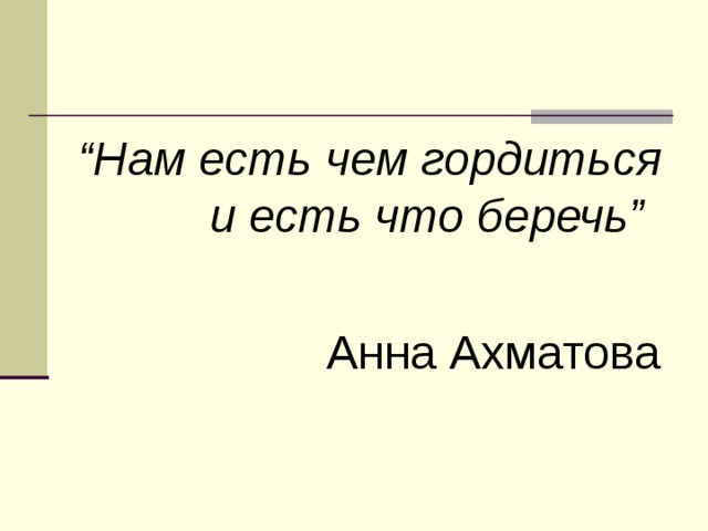 “ Нам есть чем гордиться  и есть что беречь”   Анна Ахматова