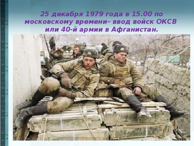 25 декабря 1979 года в 15.00 по московскому времени– ввод войск ОКСВ или 40-й армии в Афганистан.