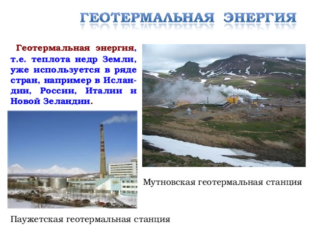 Геотермальная энергия , т.е. теплота недр Земли, уже используется в ряде стран, например в Ислан-дии, России, Италии и Новой Зеландии . Мутновская геотермальная станция Паужетская геотермальная станция