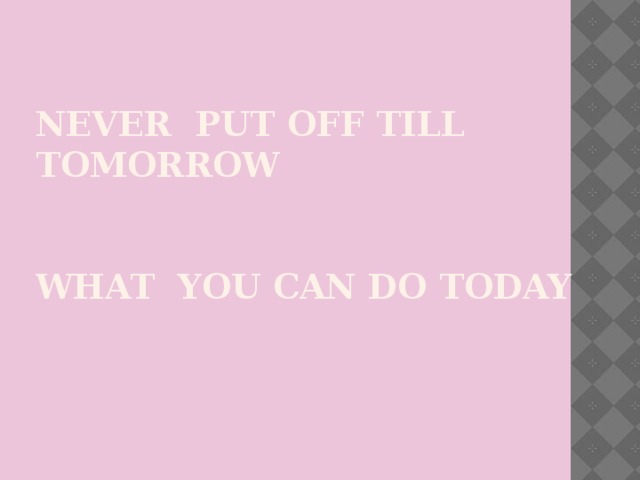 Never put off till tomorrow   what you can do today