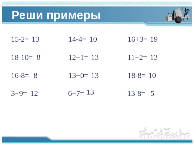 Реши примеры 13 19 15-2= 14-4= 16+3= 10 18-10= 12+1= 11+2= 16-8= 13+0= 18-8= 3+9= 6+7= 13-8= 13 13 8 13 8 10 13 12 5