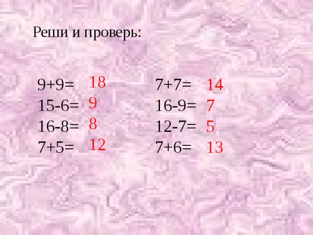Реши и проверь: 18 9 8 12 9+9= 7+7= 14 15-6= 16-9= 7 16-8= 12-7= 5 7+5= 7+6= 13