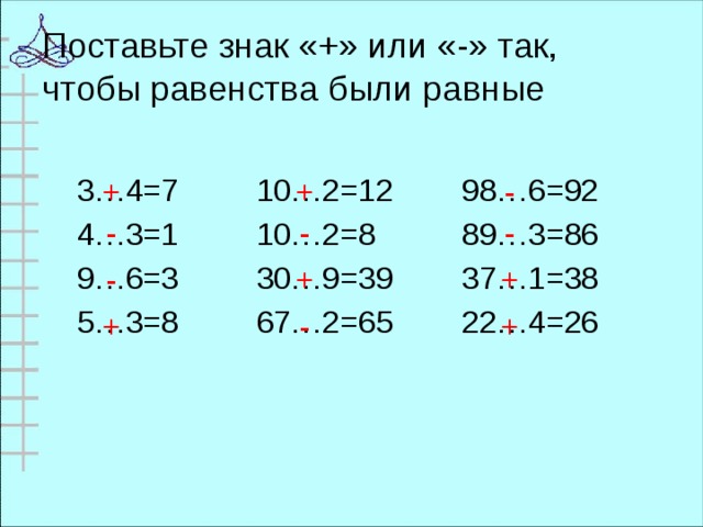 Поставьте знак «+» или «-» так, чтобы равенства были равные  3…4=7 10…2=12 98…6=92  4…3=1 10…2=8 89…3=86  9…6=3 30…9=39 37…1=38  5…3=8 67…2=65 22…4=26 + + - - - - + - + - + +