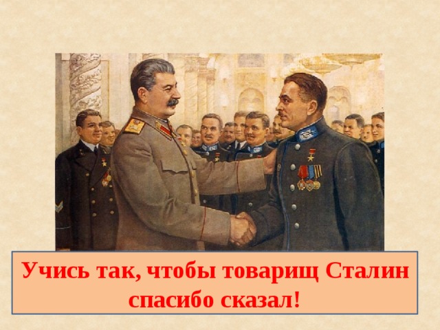 Учись так, чтобы товарищ Сталин спасибо сказал!