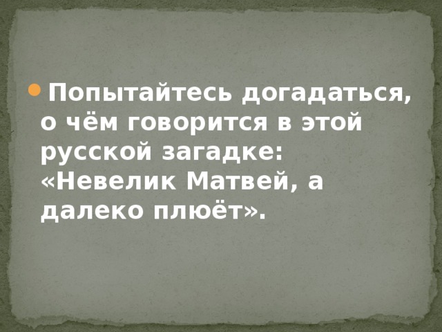 Попытайтесь догадаться, о чём говорится в этой русской загадке: «Невелик Матвей, а далеко плюёт».