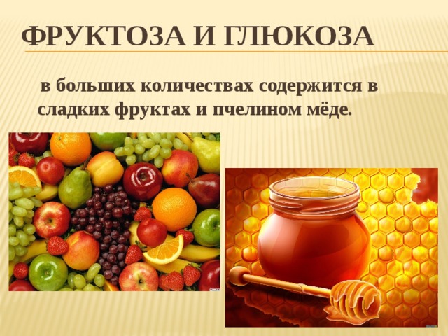 Фруктоза и глюкоза  в больших количествах содержится в сладких фруктах и пчелином мёде.