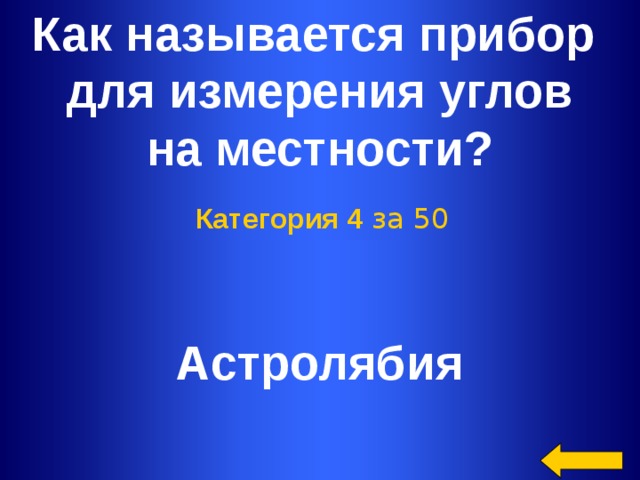 Как называется прибор для измерения углов на местности? Категория 4 за 50 Астролябия Welcome to Power Jeopardy   © Don Link, Indian Creek School, 2004 You can easily customize this template to create your own Jeopardy game. Simply follow the step-by-step instructions that appear on Slides 1-3.