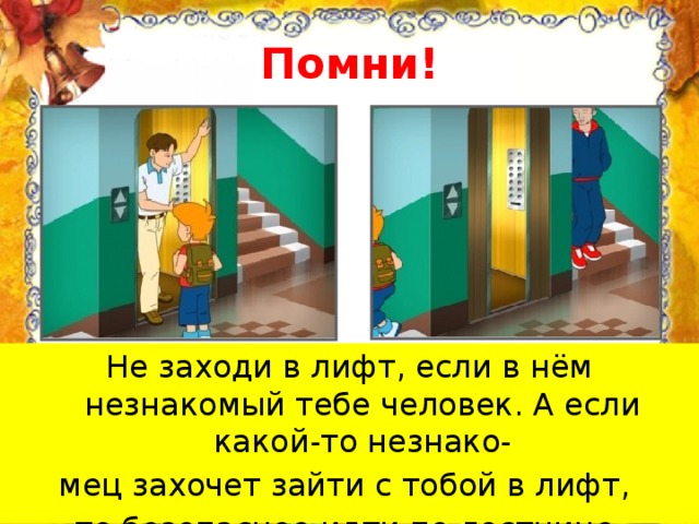 Помни! Не заходи в лифт, если в нём незнакомый тебе человек. А если какой-то незнако- мец захочет зайти с тобой в лифт, то безопаснее идти по лестнице.