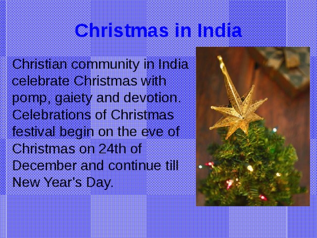 Christmas in India Christian community in India celebrate Christmas with pomp, gaiety and devotion. Celebrations of Christmas festival begin on the eve of Christmas on 24th of December and continue till New Year's Day.
