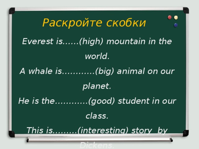 Раскройте скобки Everest is……(high) mountain in the world. A whale is…………(big) animal on our planet. He is the…………(good) student in our class. This is………(interesting) story by Dickens. I am……………(happy) man in the world