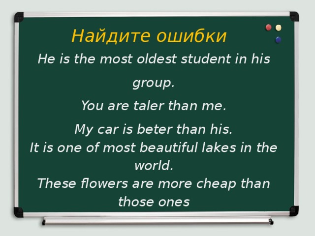 Найдите ошибки He is the most oldest student in his group. You are taler than me. My car is beter than his. It is one of most beautiful lakes in the world. These flowers are more cheap than those ones