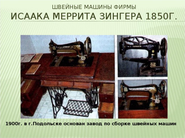 ШВЕЙНЫЕ МАШИНЫ ФИРМЫ  ИСААКА МЕРРИТА ЗИНГЕРА 1850Г. 1900г. в г.Подольске основан завод по сборке швейных машин