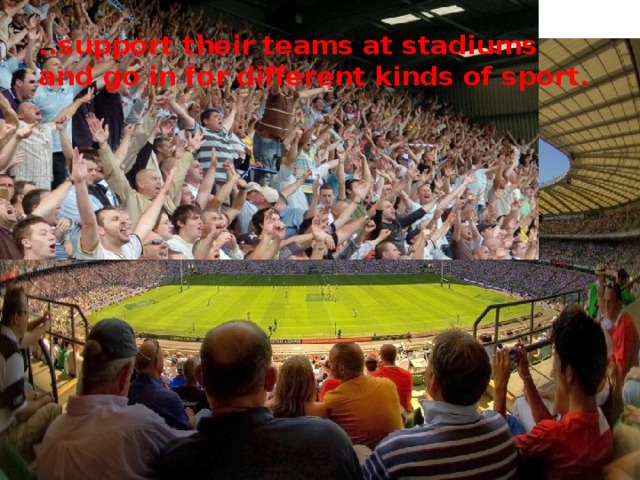 ..support their teams at stadiums and go in for different kinds of sport.