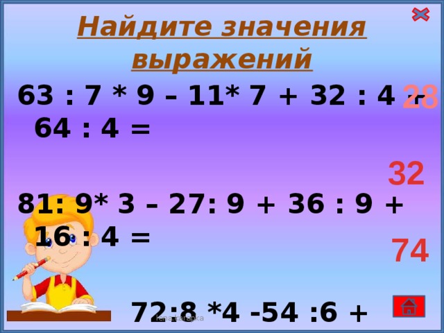 Найдите значения выражений 28 63 : 7 * 9 – 11* 7 + 32 : 4 + 64 : 4 =  81: 9* 3 – 27: 9 + 36 : 9 + 16 : 4 =   72:8 *4 -54 :6 + 16:8 + 45=  32 74 lena.karapka