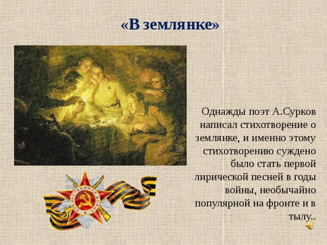 «В землянке» Однажды поэт А.Сурков написал стихотворение о землянке, и именно этому стихотворению суждено было стать первой лирической песней в годы войны, необычайно популярной на фронте и в тылу..