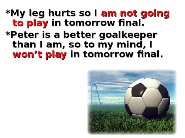 *My leg hurts so I am not going to play in tomorrow final. *Peter is a better goalkeeper than I am, so to my mind, I won’t play in tomorrow final.