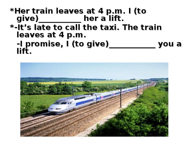 * Her train leaves at 4 p.m. I (to give) ___________ her a lift. *-It’s late to call the taxi. The train leaves at 4 p.m.  -I promise, I (to give) ____________ you a lift.
