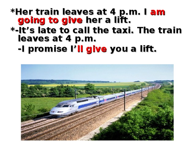 * Her train leaves at 4 p.m. I am going to give  her a lift. *-It’s late to call the taxi. The train leaves at 4 p.m.  -I promise I’ ll give  you a lift.