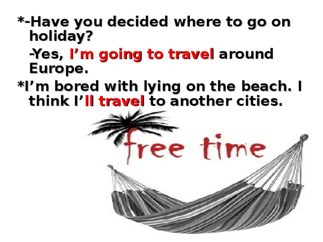 *-Have you decided where to go on holiday?  -Yes, I’m going to travel around Europe. *I’m bored with lying on the beach. I think I’ ll travel to another cities.