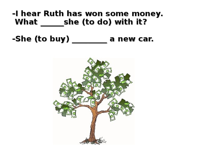 -I hear Ruth has won some money.  What ______she (to do) with it?   -She (to buy) _________ a new car.