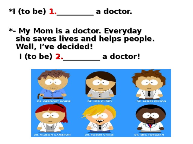 *I (to be) 1. __________ a doctor.  *- My Mom is a doctor. Everyday she saves lives and helps people. Well, I’ve decided!  I (to be) 2. __________ a doctor!