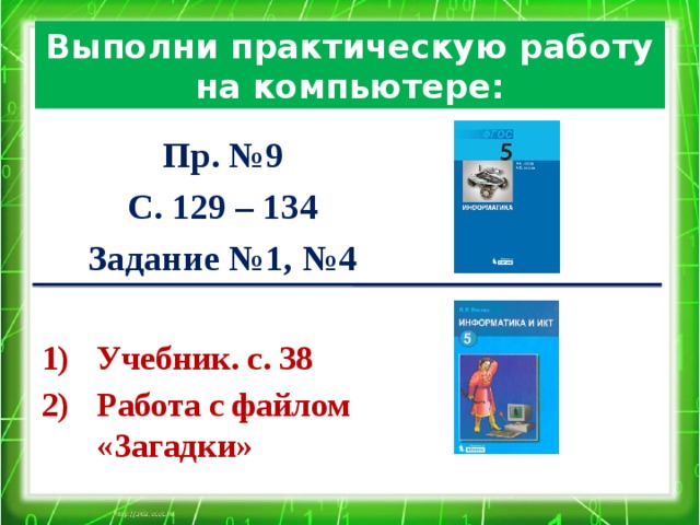 Выполни практическую работу на компьютере:  Пр. №9 С. 129 – 134 Задание №1, №4  Учебник. с. 38 Работа с файлом «Загадки»