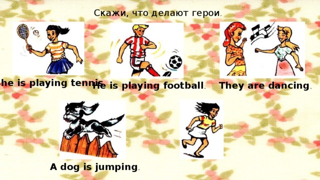 Скажи, что делают герои . She is playing tennis . He is playing football . They are dancing . A dog is jumping .
