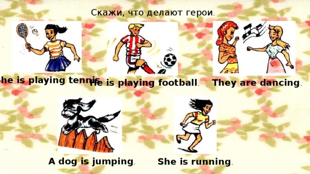 Скажи, что делают герои . She is playing tennis . He is playing football . They are dancing . A dog is jumping . She is running .