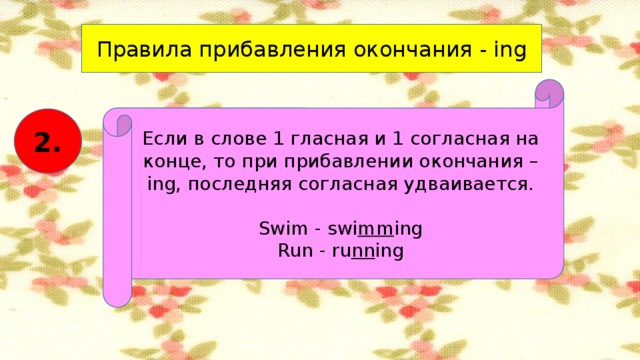 Правила прибавления окончания - ing Если в слове 1 гласная и 1 согласная на конце, то при прибавлении окончания – ing, последняя согласная удваивается. Swim - swi mm ing Run - ru nn ing 2.
