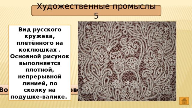 Художественные промыслы 5 Вид русского кружева, плетённого на коклюшках . Основной рисунок выполняется плотной, непрерывной линией, по сколку на подушке-валике. Вологодское кружево