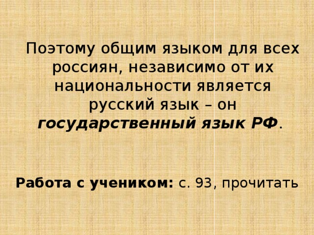 Поэтому общим языком для всех россиян, независимо от их национальности является русский язык – он государственный язык РФ .  Работа с учеником: с. 93, прочитать