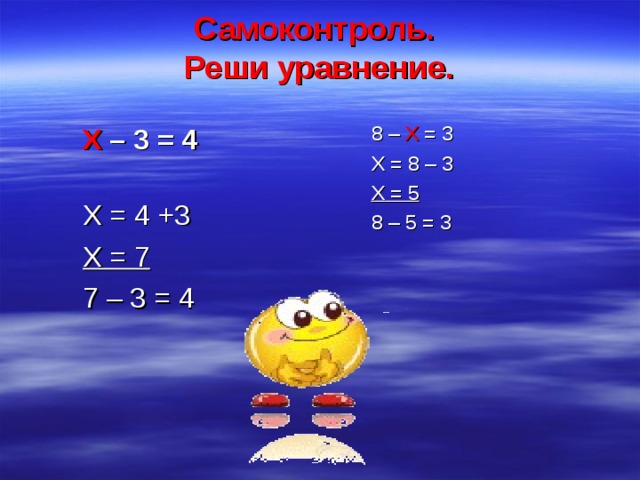 Самоконтроль.  Реши уравнение.    Х – 3 = 4   Х = 4 +3  Х = 7  7 – 3 = 4  8 – Х = 3  Х = 8 – 3  Х = 5  8 – 5 = 3