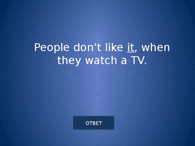 People don’t like it , when they watch a TV.