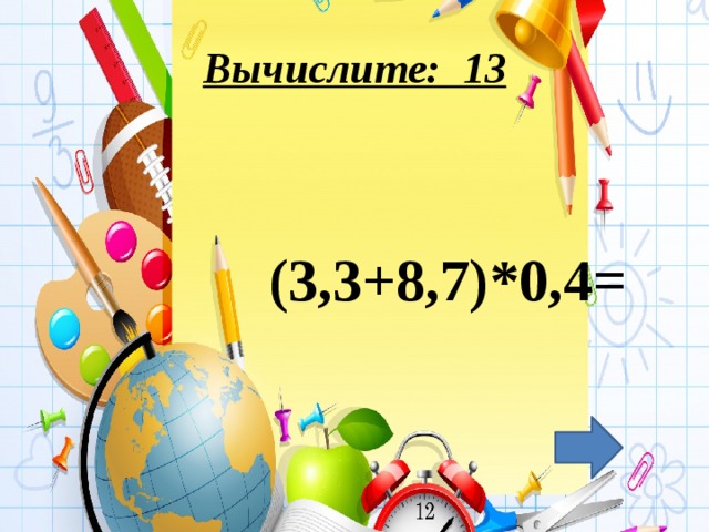 Вычислите: 13 (3,3+8,7)*0,4=