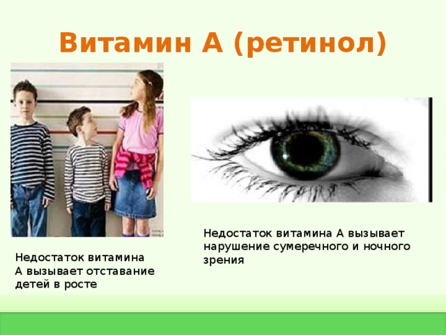 Витамин А ( ретинол) Недостаток витамина А вызывает нарушение сумеречного и ночного зрения Недостаток витамина А вызывает отставание детей в росте